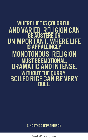 Where life is colorful and varied, religion can be austere.. C. Northcote Parkinson greatest life quotes