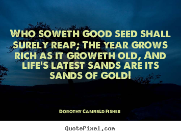 Who soweth good seed shall surely reap; the year grows.. Dorothy Canfield Fisher best life quote