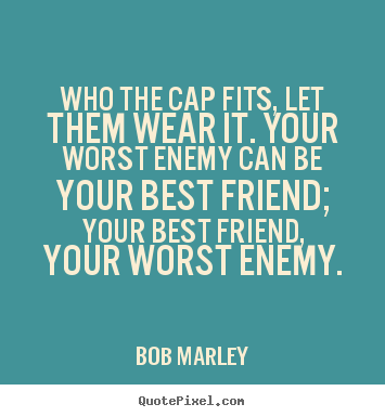 Quotes about life - Who the cap fits, let them wear it. your worst enemy can be your..