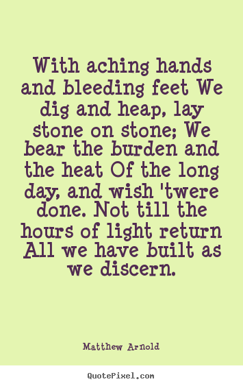 Quotes about life - With aching hands and bleeding feet we dig and heap,..