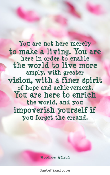 Life quotes - You are not here merely to make a living. you are here in order..