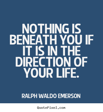 Create picture quotes about life - Nothing is beneath you if it is in the direction of your life.