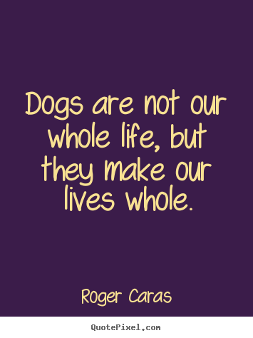 Life quotes - Dogs are not our whole life, but they make our lives whole.