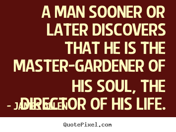 A man sooner or later discovers that he is the master-gardener.. James Allen greatest life quotes
