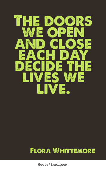 The doors we open and close each day decide.. Flora Whittemore good life quotes