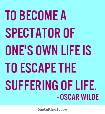 Quote about life - To become a spectator of one's own life is to escape the suffering..