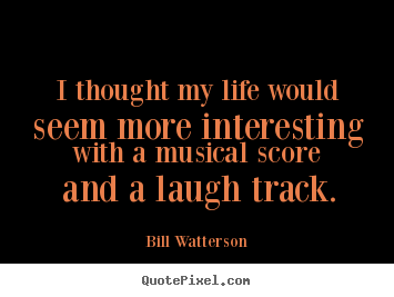 Quotes about life - I thought my life would seem more interesting with a musical score and..