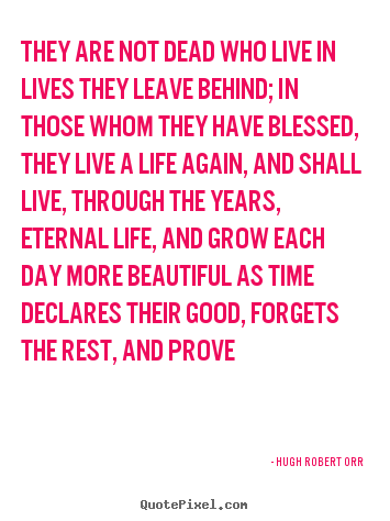 They are not dead who live in lives they leave behind; in those whom.. Hugh Robert Orr best life quotes