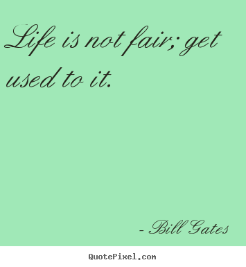 Life is not fair; get used to it. Bill Gates famous life quote