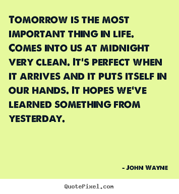 Tomorrow is the most important thing in life. comes into us at midnight.. John Wayne greatest life quote