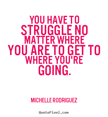Sayings about life - You have to struggle no matter where you are to get to where you're..