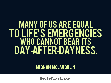 Many of us are equal to life's emergencies who cannot bear its day-after-dayness. Mignon McLaughlin famous life quotes