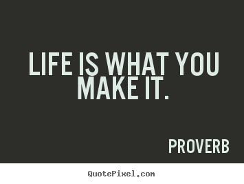 Life is what you make it. Proverb great life quotes