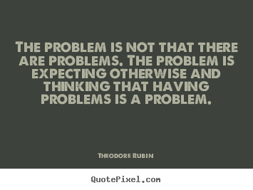 The problem is not that there are problems. the problem.. Theodore Rubin top life quote