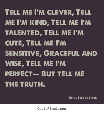 Quotes about life - Tell me i'm clever, tell me i'm kind, tell me i'm talented, tell..