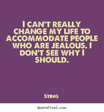 Sting picture quote - I can't really change my life to accommodate people who are jealous... - Life quotes