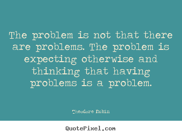 The problem is not that there are problems. the problem is.. Theodore Rubin top life quote