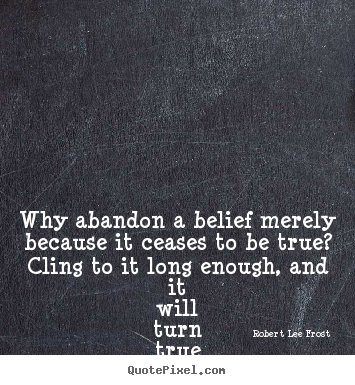 Why abandon a belief merely because it ceases to be true? cling.. Robert Lee Frost top life quotes