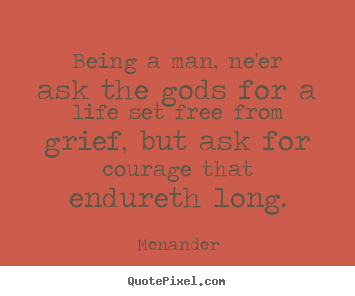 Quotes about life - Being a man, ne'er ask the gods for a life set free from grief, but..