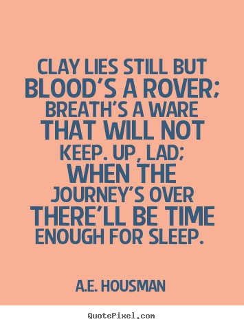 A.e. Housman pictures sayings - Clay lies still but blood's a rover; breath's a ware that will not keep... - Life quote