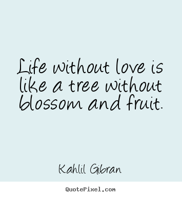 Life without love is like a tree without.. Kahlil Gibran great life quote