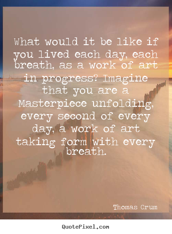 Thomas Crum picture quotes - What would it be like if you lived each day, each breath,.. - Life quotes