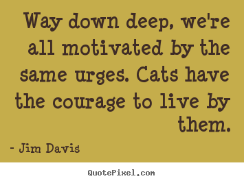 Quotes about life - Way down deep, we're all motivated by the same urges...