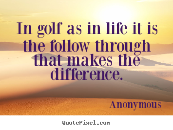In golf as in life it is the follow through that makes the difference. Anonymous  life quotes