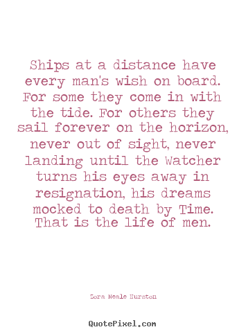 Ships at a distance have every man's wish on board. for some they.. Zora Neale Hurston  life quotes