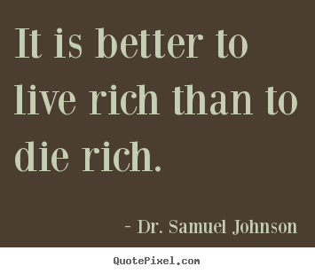 It is better to live rich than to die rich. Dr. Samuel Johnson greatest life quote