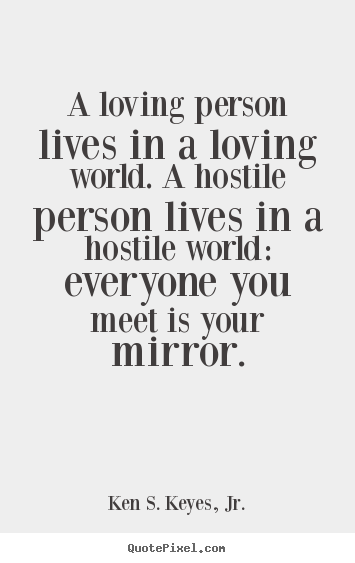 Life quotes - A loving person lives in a loving world. a hostile person lives..