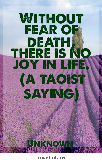 Unknown image quotes - Without fear of death, there is no joy in life. (a taoist saying) - Life quotes