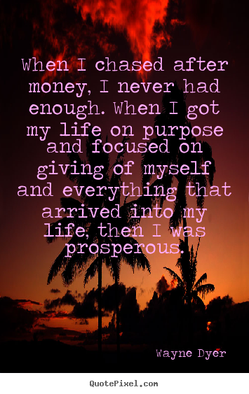 When i chased after money, i never had enough. when i got.. Wayne Dyer  life quotes