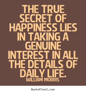 The true secret of happiness lies in taking a genuine interest.. William Morris top life quotes