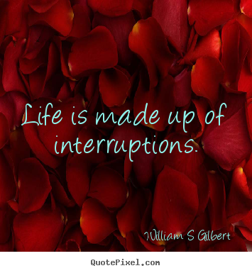 William S Gilbert picture quotes - Life is made up of interruptions. - Life quotes