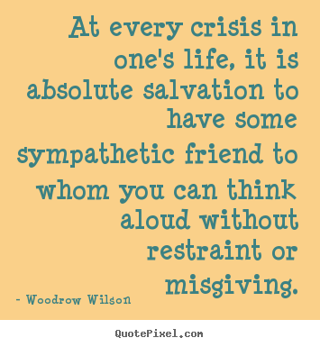 Woodrow Wilson image quote - At every crisis in one's life, it is absolute salvation to have some sympathetic.. - Life quotes