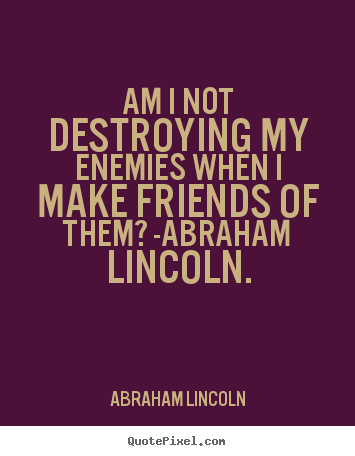 Abraham Lincoln picture quotes - Am i not destroying my enemies when i make friends.. - Love quotes