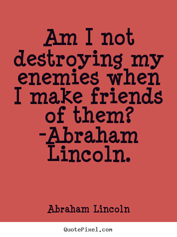 Love quotes - Am i not destroying my enemies when i make friends of them? -abraham..