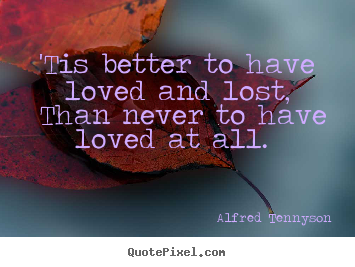 Quotes about love - 'tis better to have loved and lost, than never to..