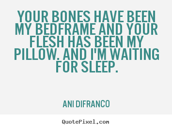 Love quotes - Your bones have been my bedframe and your flesh..
