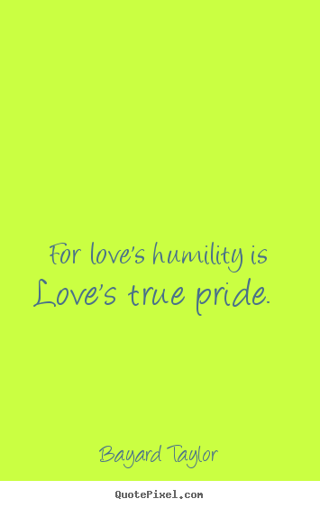 Bayard Taylor picture quotes - For love's humility is love's true pride.  - Love quotes