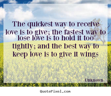 Love quotes - The quickest way to receive love is to give; the..