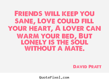 Quotes about love - Friends will keep you sane, love could fill your..