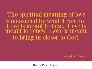 The spiritual meaning of love is measured by what it can do... Deepak K. Chopra good love quote