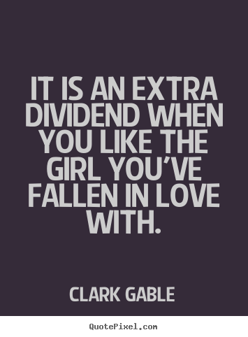 It is an extra dividend when you like the girl you've.. Clark Gable good love quotes