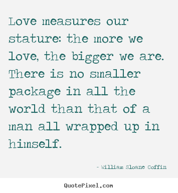 Love measures our stature: the more we love,.. William Sloane Coffin popular love quotes