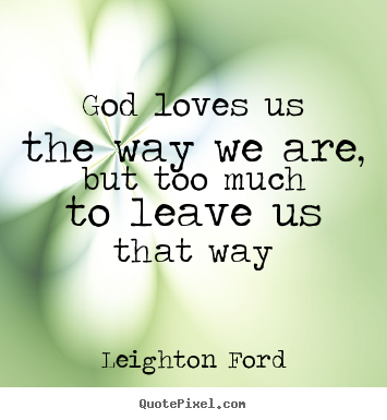 God loves us the way we are, but too much to leave us that way Leighton Ford famous love quotes