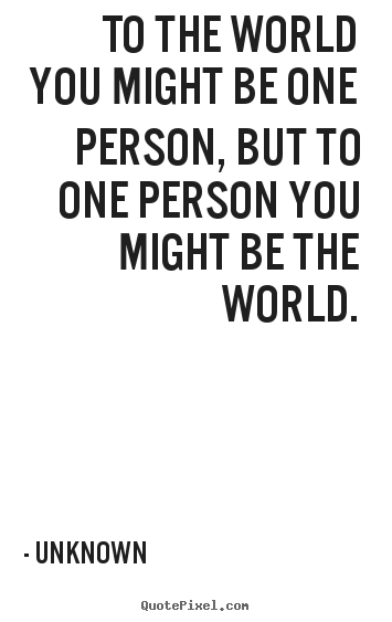 Create your own picture quotes about love - To the world you might be one person, but to one person..