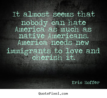 Eric Hoffer picture quotes - It almost seems that nobody can hate america.. - Love quotes