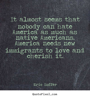 It almost seems that nobody can hate america as much as native americans... Eric Hoffer great love quote